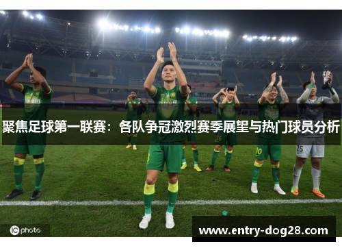 聚焦足球第一联赛：各队争冠激烈赛季展望与热门球员分析
